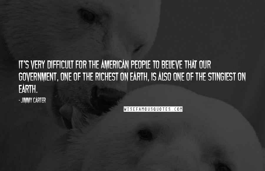 Jimmy Carter Quotes: It's very difficult for the American people to believe that our government, one of the richest on Earth, is also one of the stingiest on Earth.