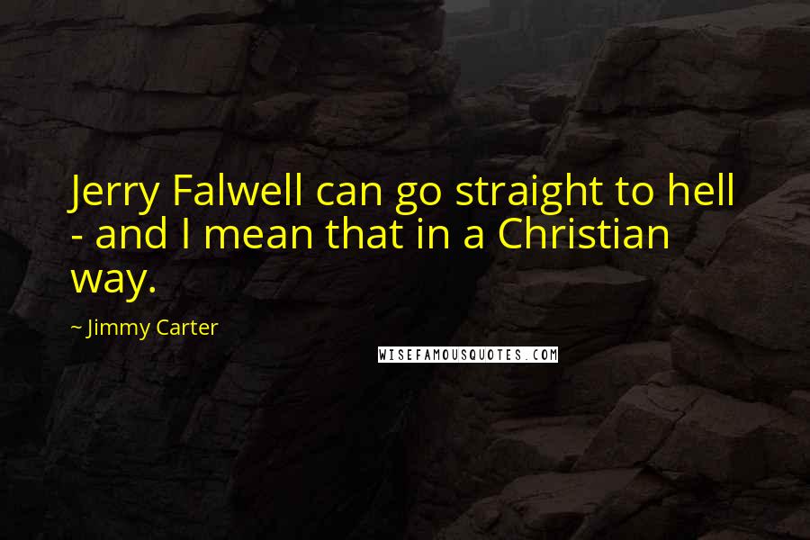 Jimmy Carter Quotes: Jerry Falwell can go straight to hell - and I mean that in a Christian way.