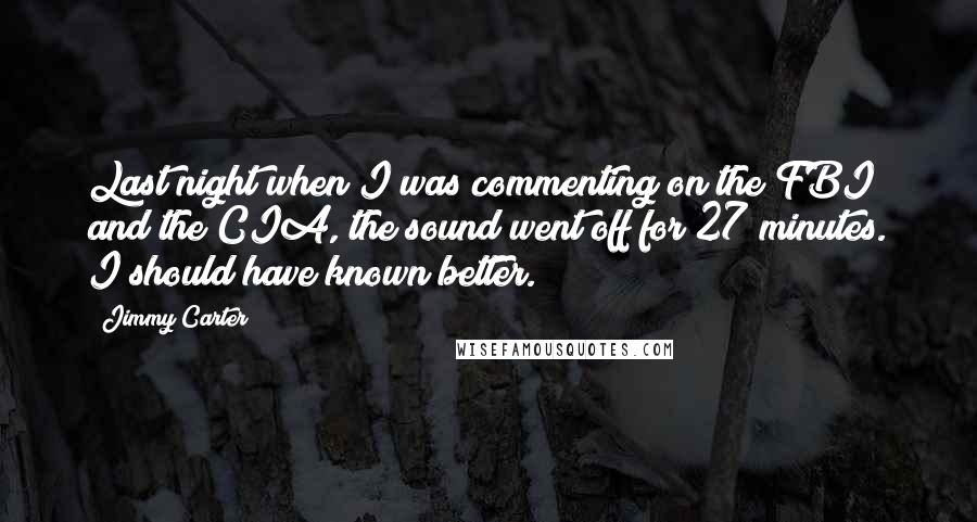 Jimmy Carter Quotes: Last night when I was commenting on the FBI and the CIA, the sound went off for 27 minutes. I should have known better.