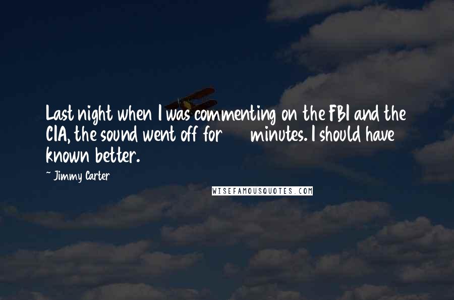 Jimmy Carter Quotes: Last night when I was commenting on the FBI and the CIA, the sound went off for 27 minutes. I should have known better.