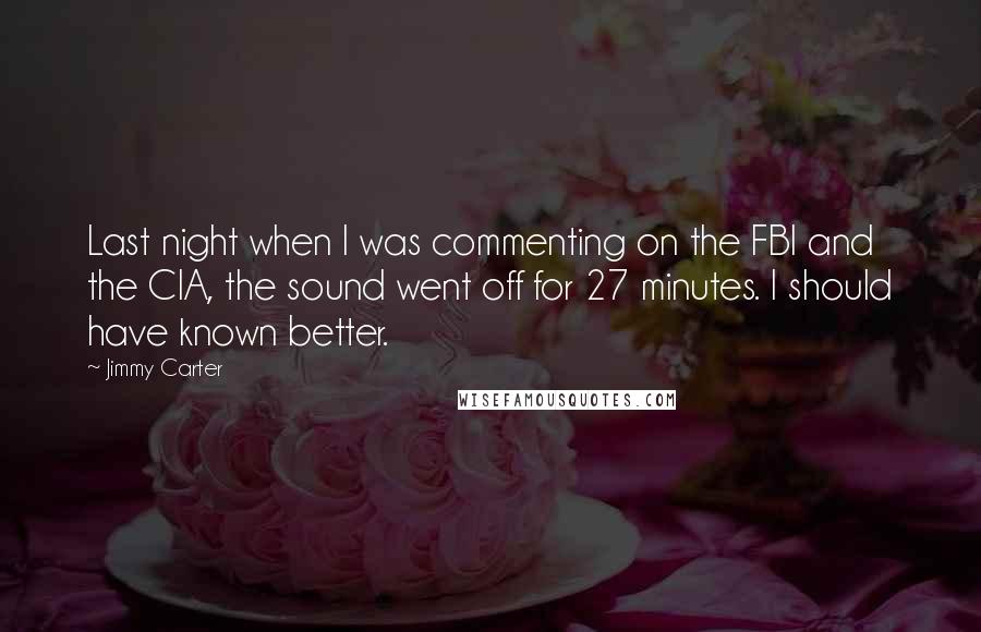 Jimmy Carter Quotes: Last night when I was commenting on the FBI and the CIA, the sound went off for 27 minutes. I should have known better.