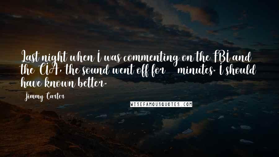 Jimmy Carter Quotes: Last night when I was commenting on the FBI and the CIA, the sound went off for 27 minutes. I should have known better.
