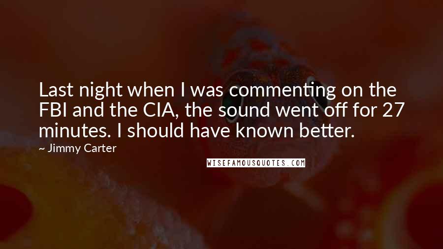 Jimmy Carter Quotes: Last night when I was commenting on the FBI and the CIA, the sound went off for 27 minutes. I should have known better.