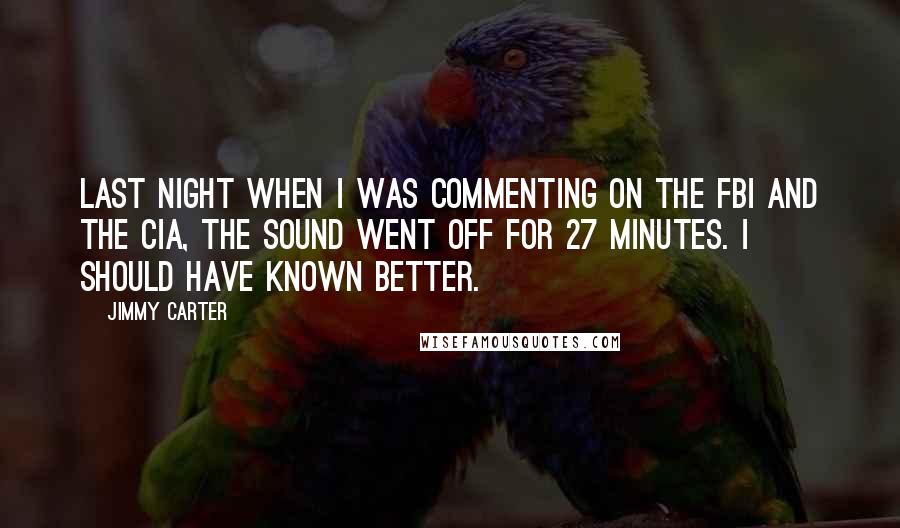 Jimmy Carter Quotes: Last night when I was commenting on the FBI and the CIA, the sound went off for 27 minutes. I should have known better.