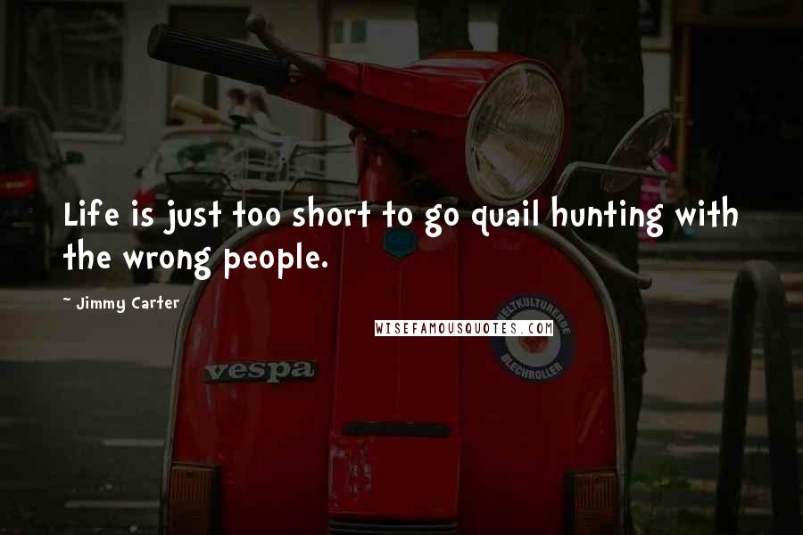 Jimmy Carter Quotes: Life is just too short to go quail hunting with the wrong people.
