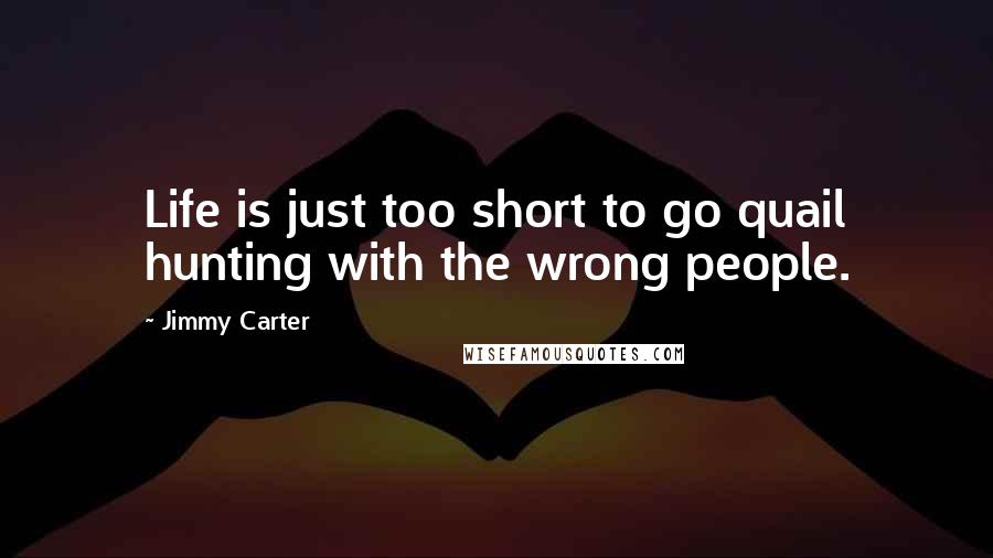 Jimmy Carter Quotes: Life is just too short to go quail hunting with the wrong people.