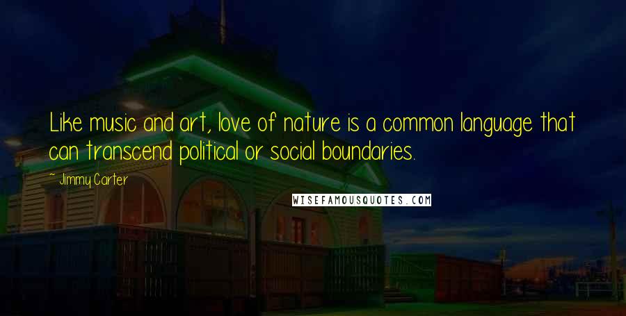 Jimmy Carter Quotes: Like music and art, love of nature is a common language that can transcend political or social boundaries.