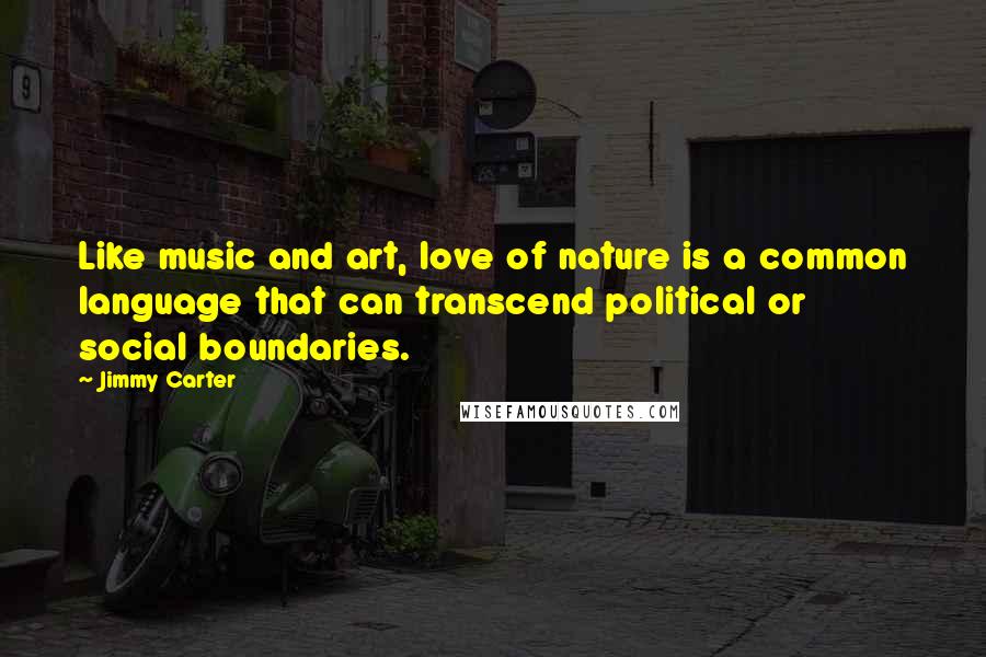 Jimmy Carter Quotes: Like music and art, love of nature is a common language that can transcend political or social boundaries.