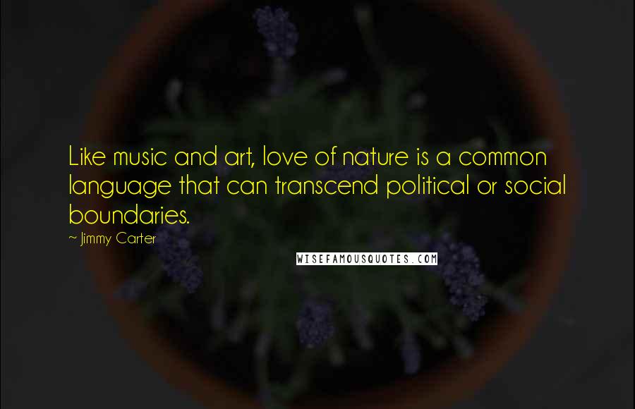 Jimmy Carter Quotes: Like music and art, love of nature is a common language that can transcend political or social boundaries.