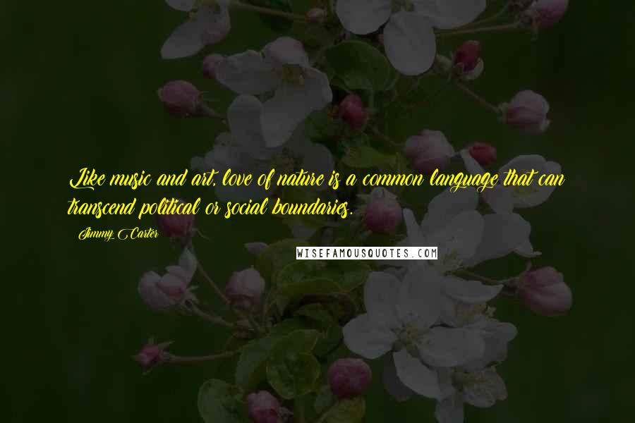 Jimmy Carter Quotes: Like music and art, love of nature is a common language that can transcend political or social boundaries.