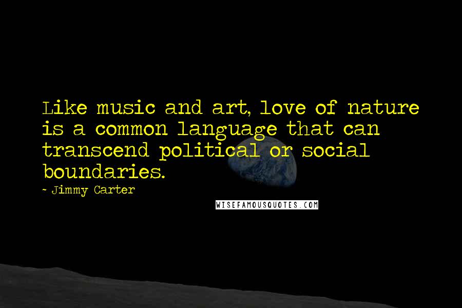 Jimmy Carter Quotes: Like music and art, love of nature is a common language that can transcend political or social boundaries.