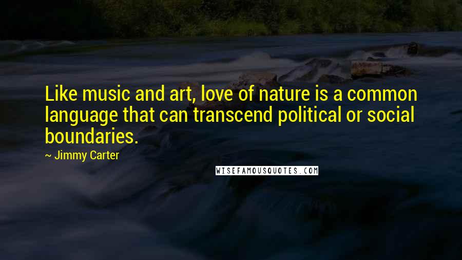 Jimmy Carter Quotes: Like music and art, love of nature is a common language that can transcend political or social boundaries.