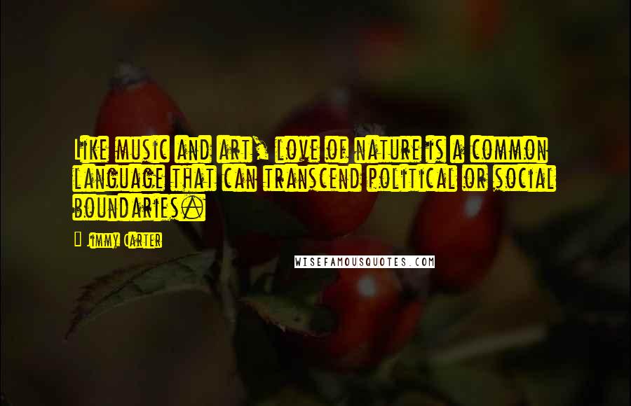 Jimmy Carter Quotes: Like music and art, love of nature is a common language that can transcend political or social boundaries.