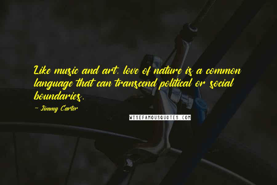 Jimmy Carter Quotes: Like music and art, love of nature is a common language that can transcend political or social boundaries.