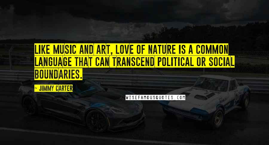 Jimmy Carter Quotes: Like music and art, love of nature is a common language that can transcend political or social boundaries.