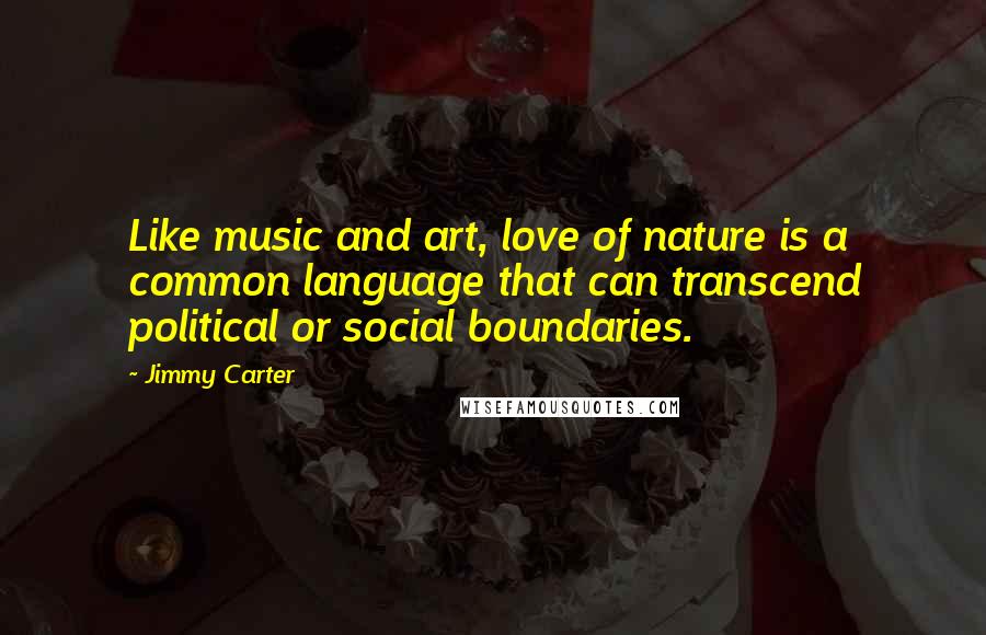 Jimmy Carter Quotes: Like music and art, love of nature is a common language that can transcend political or social boundaries.