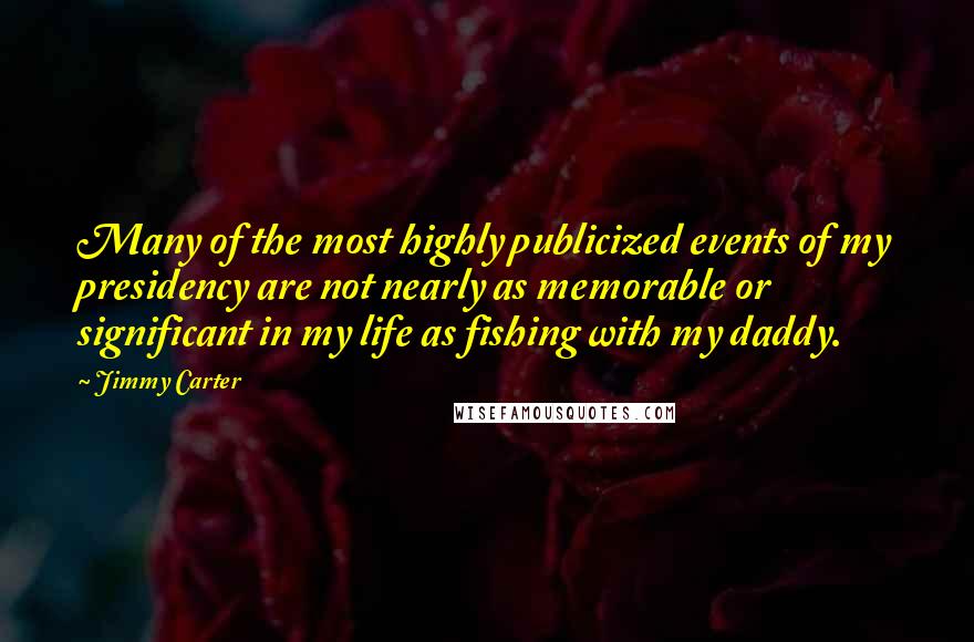 Jimmy Carter Quotes: Many of the most highly publicized events of my presidency are not nearly as memorable or significant in my life as fishing with my daddy.