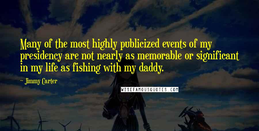 Jimmy Carter Quotes: Many of the most highly publicized events of my presidency are not nearly as memorable or significant in my life as fishing with my daddy.