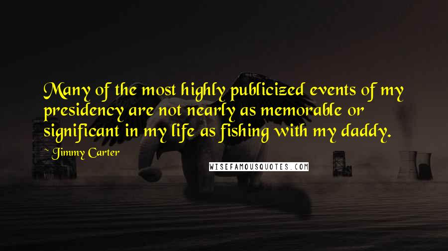 Jimmy Carter Quotes: Many of the most highly publicized events of my presidency are not nearly as memorable or significant in my life as fishing with my daddy.