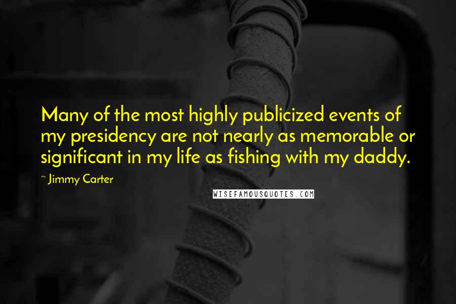 Jimmy Carter Quotes: Many of the most highly publicized events of my presidency are not nearly as memorable or significant in my life as fishing with my daddy.