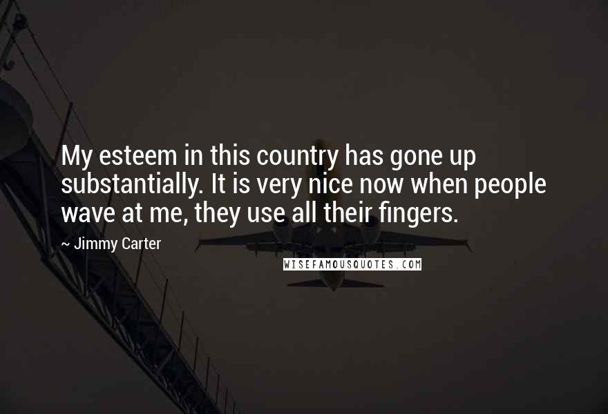 Jimmy Carter Quotes: My esteem in this country has gone up substantially. It is very nice now when people wave at me, they use all their fingers.