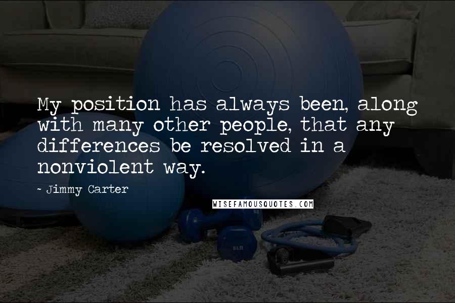 Jimmy Carter Quotes: My position has always been, along with many other people, that any differences be resolved in a nonviolent way.