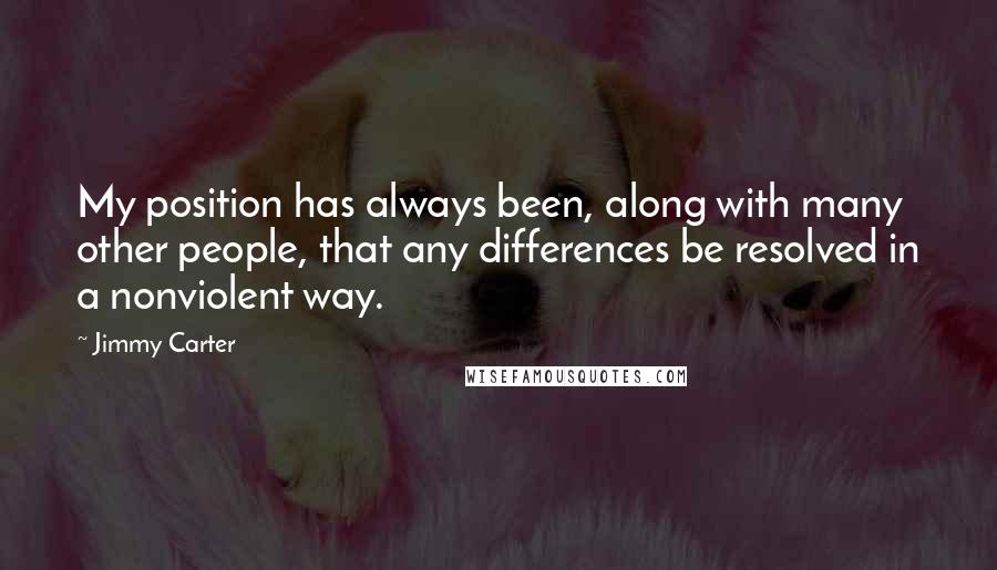 Jimmy Carter Quotes: My position has always been, along with many other people, that any differences be resolved in a nonviolent way.