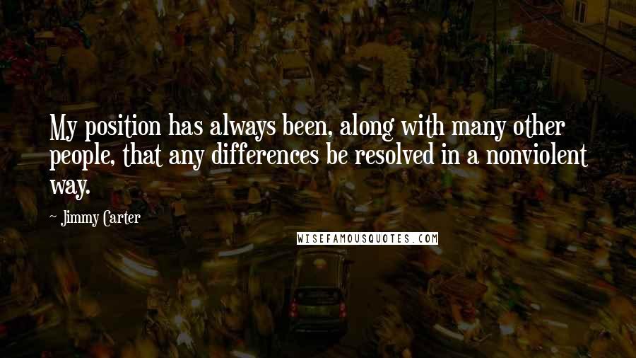 Jimmy Carter Quotes: My position has always been, along with many other people, that any differences be resolved in a nonviolent way.