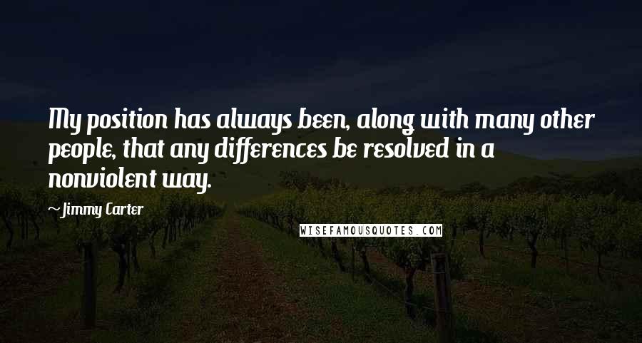 Jimmy Carter Quotes: My position has always been, along with many other people, that any differences be resolved in a nonviolent way.