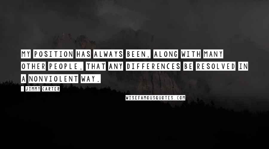 Jimmy Carter Quotes: My position has always been, along with many other people, that any differences be resolved in a nonviolent way.