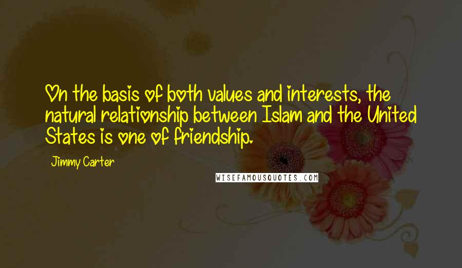 Jimmy Carter Quotes: On the basis of both values and interests, the natural relationship between Islam and the United States is one of friendship.