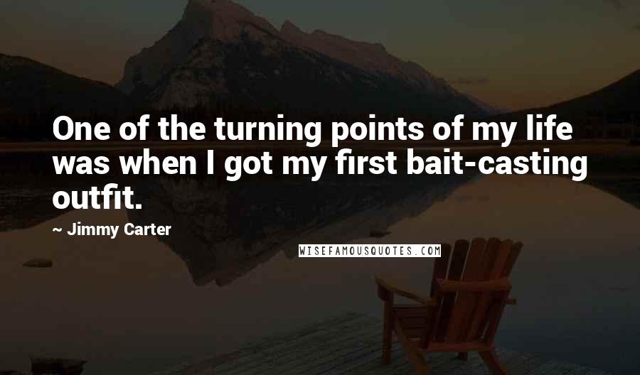 Jimmy Carter Quotes: One of the turning points of my life was when I got my first bait-casting outfit.