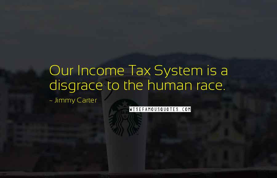 Jimmy Carter Quotes: Our Income Tax System is a disgrace to the human race.