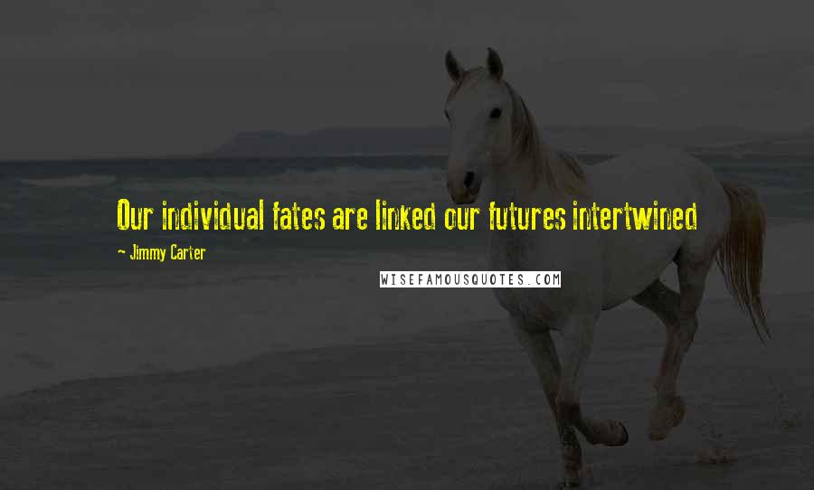 Jimmy Carter Quotes: Our individual fates are linked our futures intertwined
