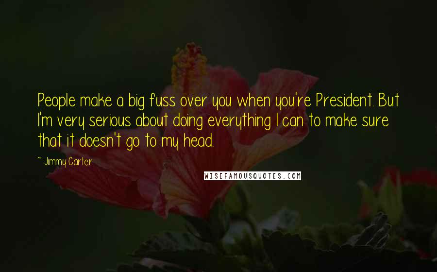 Jimmy Carter Quotes: People make a big fuss over you when you're President. But I'm very serious about doing everything I can to make sure that it doesn't go to my head.