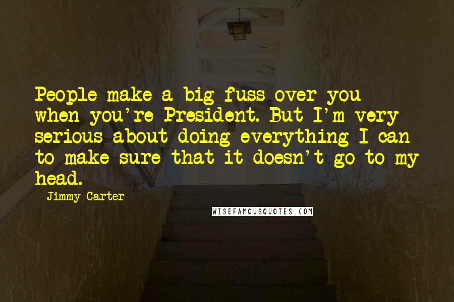 Jimmy Carter Quotes: People make a big fuss over you when you're President. But I'm very serious about doing everything I can to make sure that it doesn't go to my head.