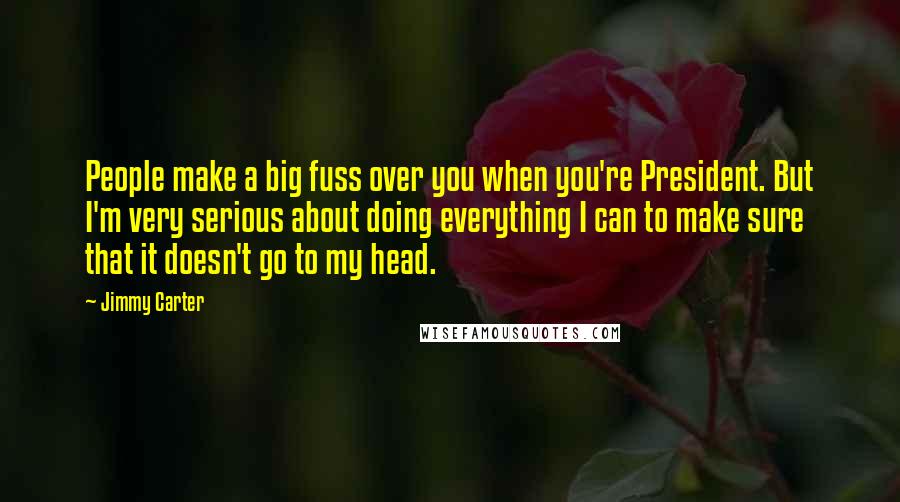 Jimmy Carter Quotes: People make a big fuss over you when you're President. But I'm very serious about doing everything I can to make sure that it doesn't go to my head.