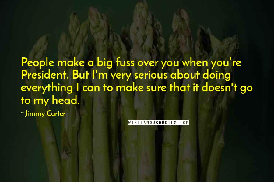 Jimmy Carter Quotes: People make a big fuss over you when you're President. But I'm very serious about doing everything I can to make sure that it doesn't go to my head.