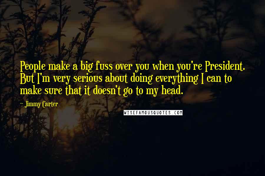 Jimmy Carter Quotes: People make a big fuss over you when you're President. But I'm very serious about doing everything I can to make sure that it doesn't go to my head.