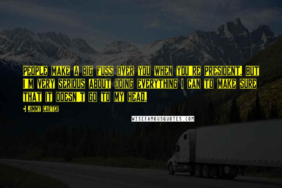 Jimmy Carter Quotes: People make a big fuss over you when you're President. But I'm very serious about doing everything I can to make sure that it doesn't go to my head.