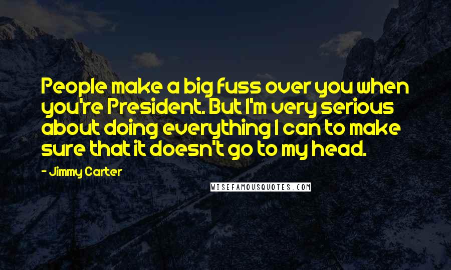 Jimmy Carter Quotes: People make a big fuss over you when you're President. But I'm very serious about doing everything I can to make sure that it doesn't go to my head.