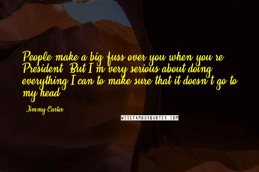 Jimmy Carter Quotes: People make a big fuss over you when you're President. But I'm very serious about doing everything I can to make sure that it doesn't go to my head.