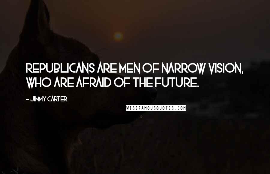 Jimmy Carter Quotes: Republicans are men of narrow vision, who are afraid of the future.