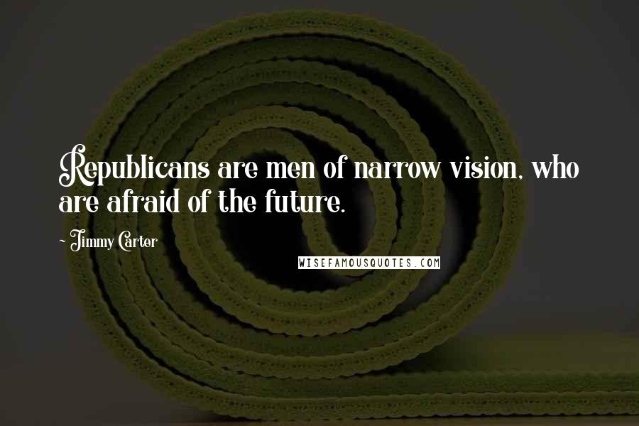 Jimmy Carter Quotes: Republicans are men of narrow vision, who are afraid of the future.