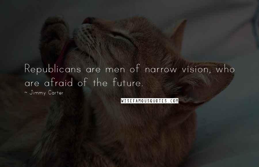 Jimmy Carter Quotes: Republicans are men of narrow vision, who are afraid of the future.