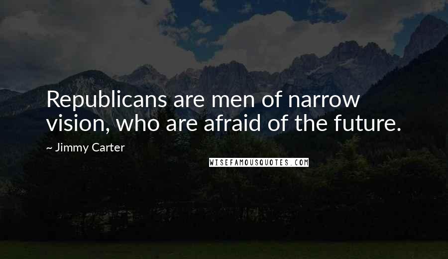 Jimmy Carter Quotes: Republicans are men of narrow vision, who are afraid of the future.