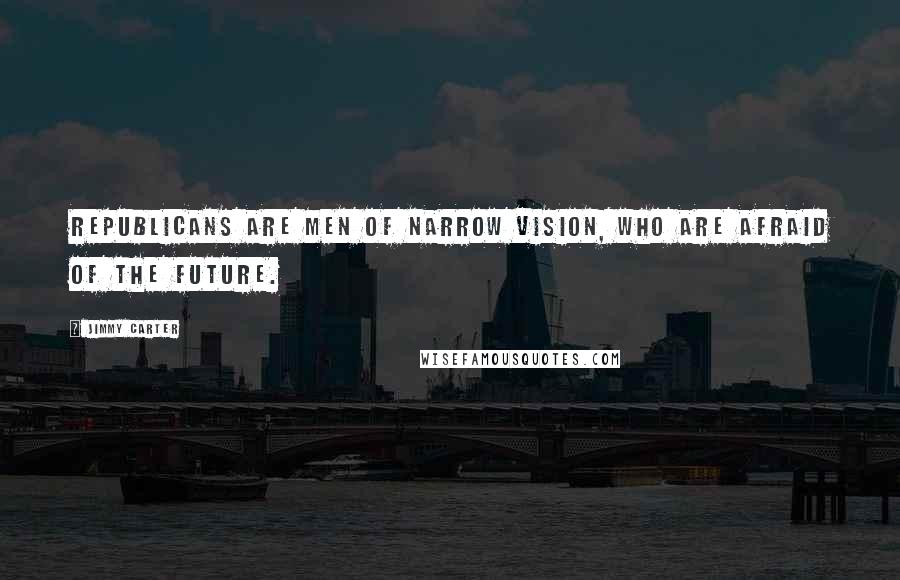Jimmy Carter Quotes: Republicans are men of narrow vision, who are afraid of the future.