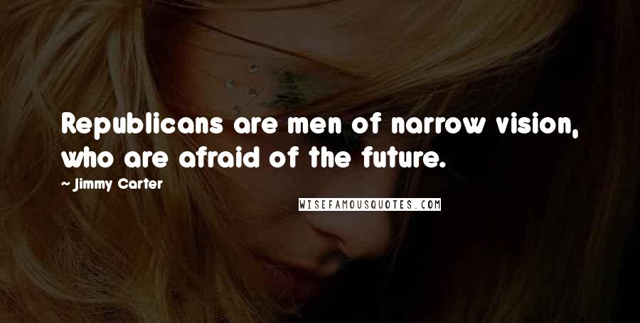 Jimmy Carter Quotes: Republicans are men of narrow vision, who are afraid of the future.