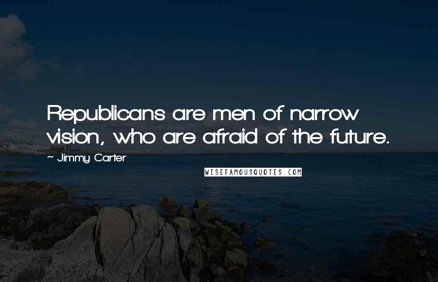 Jimmy Carter Quotes: Republicans are men of narrow vision, who are afraid of the future.