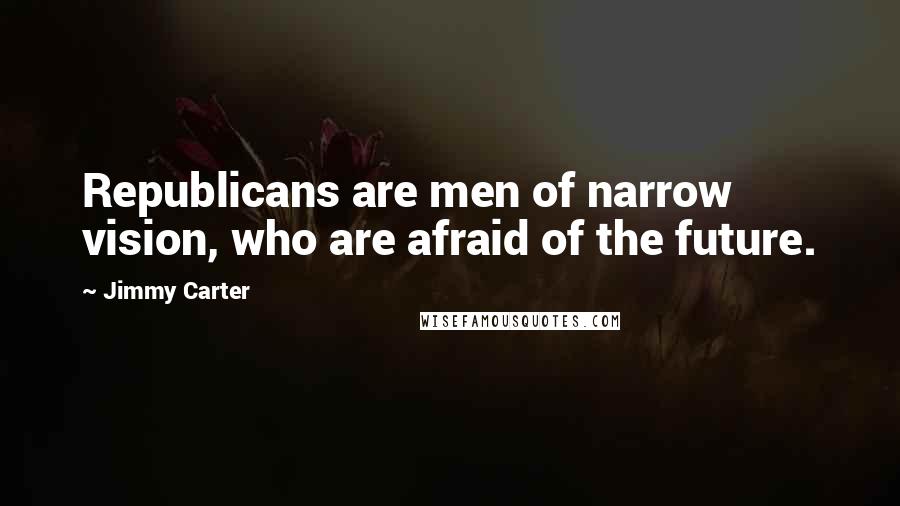Jimmy Carter Quotes: Republicans are men of narrow vision, who are afraid of the future.